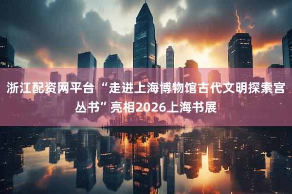 浙江配资网平台 “走进上海博物馆古代文明探索宫丛书”亮相2026上海书展