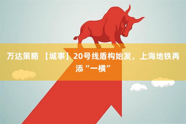 万达策略 【城事】20号线盾构始发，上海地铁再添“一横”